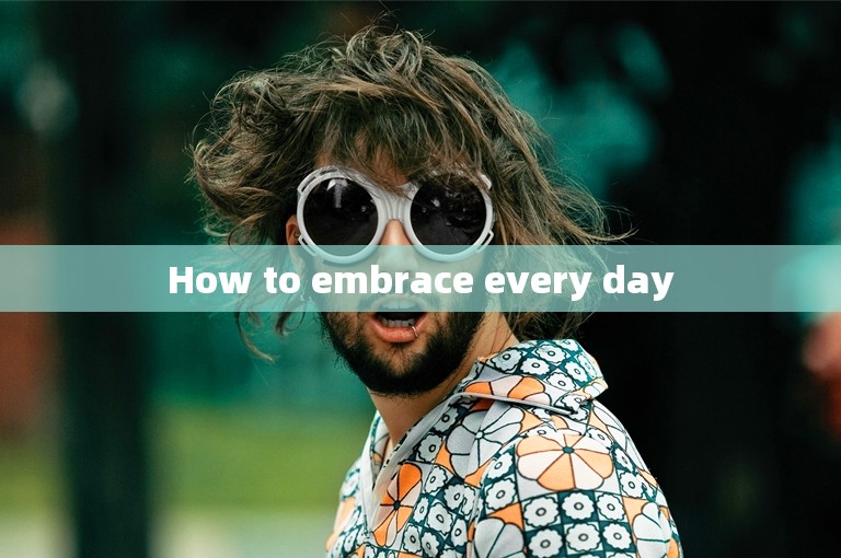 How to embrace every day