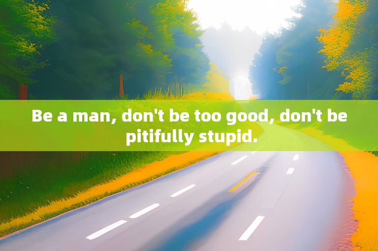 Be a man, don't be too good, don't be pitifully stupid.