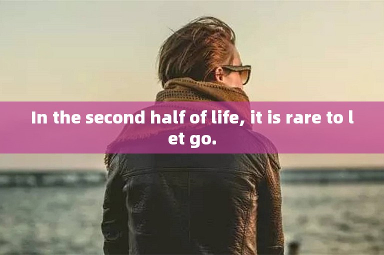 In the second half of life, it is rare to let go.