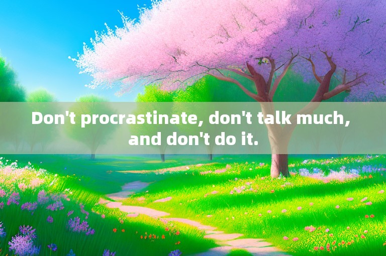 Don't procrastinate, don't talk much, and don't do it.