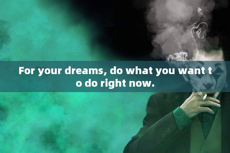 For your dreams, do what you want to do right now.