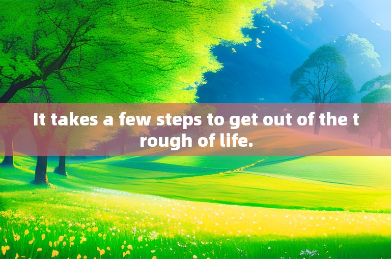 It takes a few steps to get out of the trough of life.