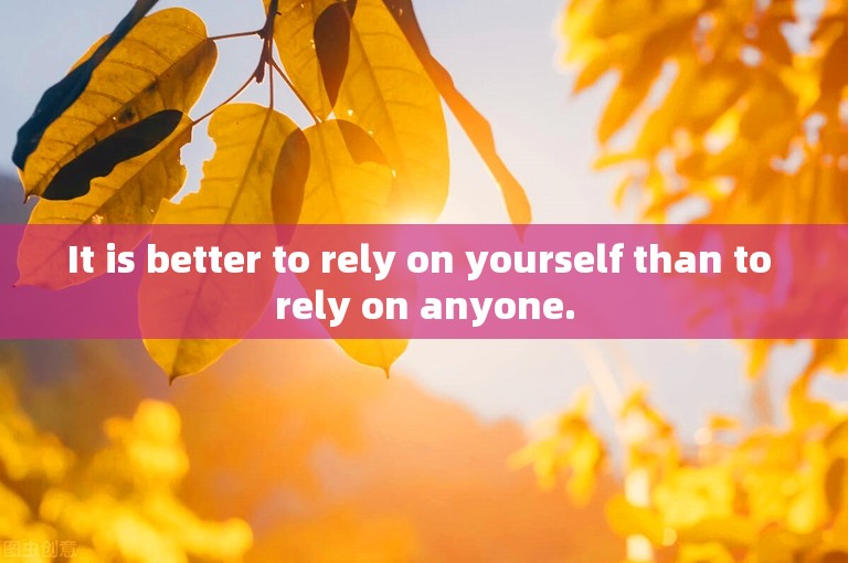 It is better to rely on yourself than to rely on anyone.
