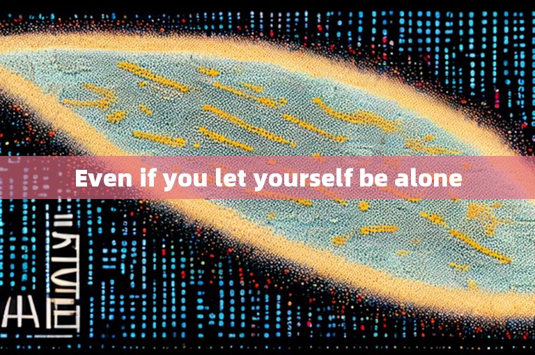 Even if you let yourself be alone