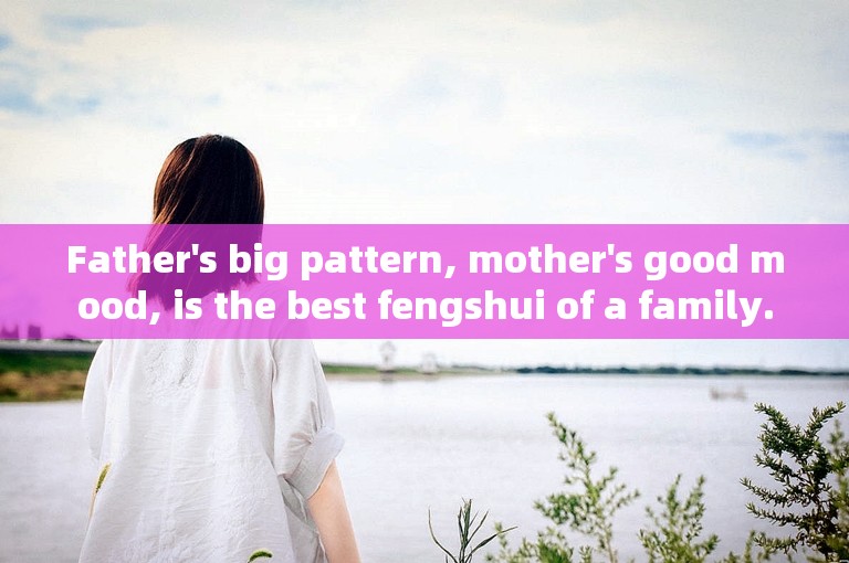 Father's big pattern, mother's good mood, is the best fengshui of a family.