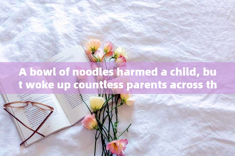 A bowl of noodles harmed a child, but woke up countless parents across the country.