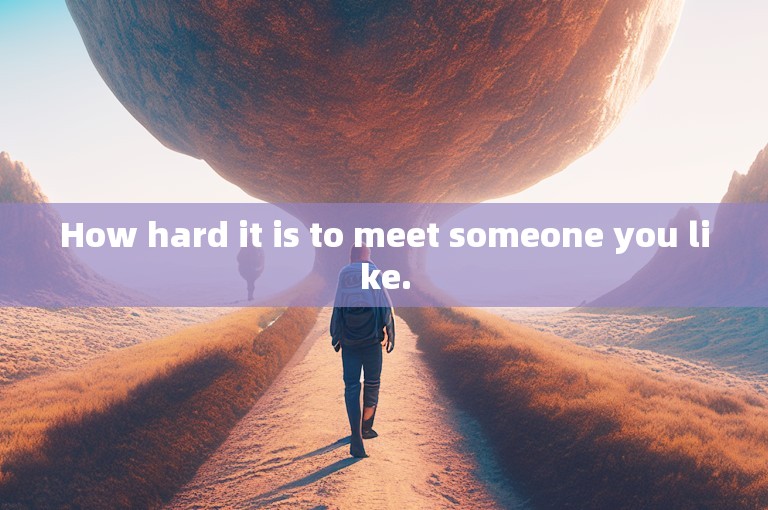 How hard it is to meet someone you like.