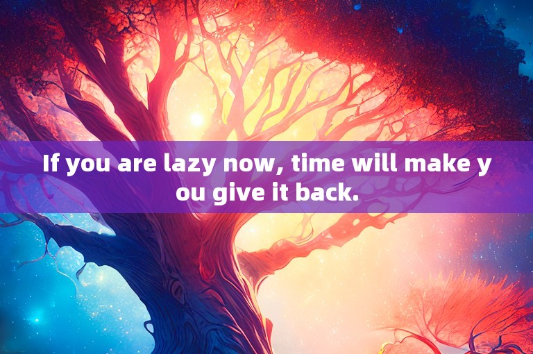If you are lazy now, time will make you give it back.