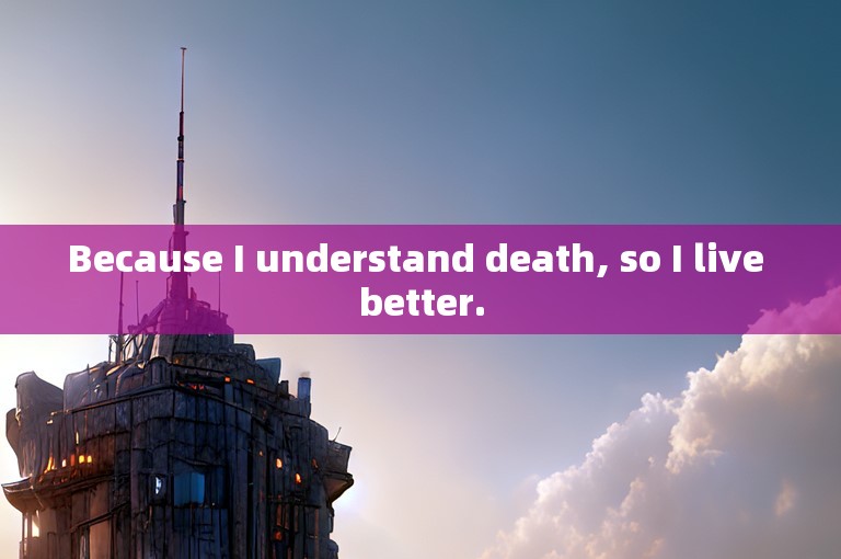 Because I understand death, so I live better.