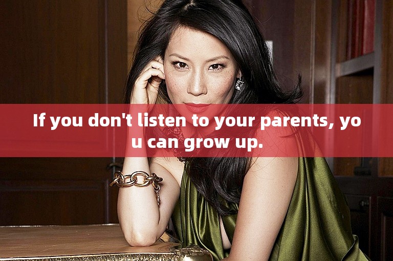 If you don't listen to your parents, you can grow up.
