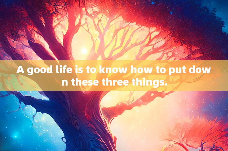 A good life is to know how to put down these three things.