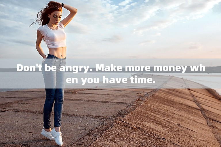Don't be angry. Make more money when you have time.