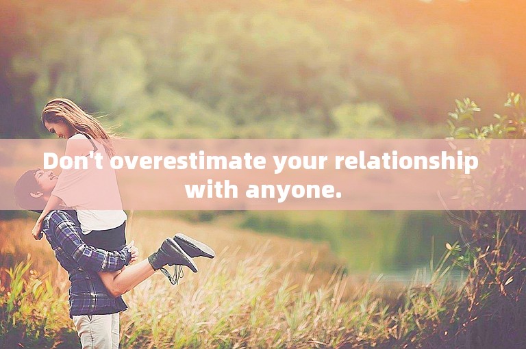 Don't overestimate your relationship with anyone.