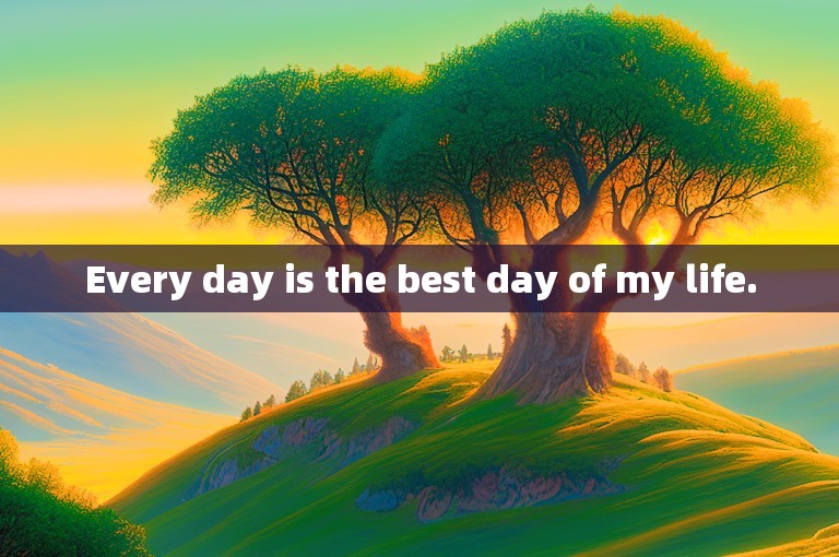 Every day is the best day of my life.