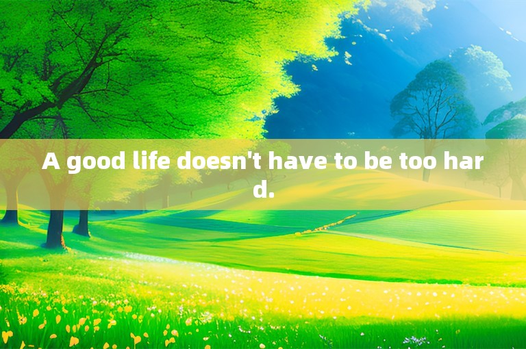 A good life doesn't have to be too hard.
