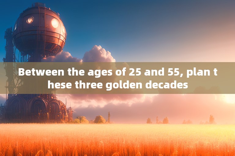 Between the ages of 25 and 55, plan these three golden decades