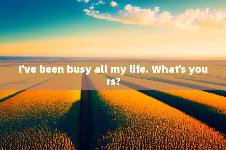 I've been busy all my life. What's yours?