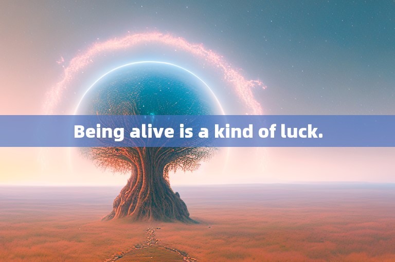 Being alive is a kind of luck.