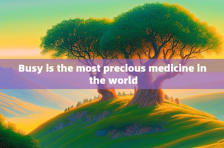Busy is the most precious medicine in the world