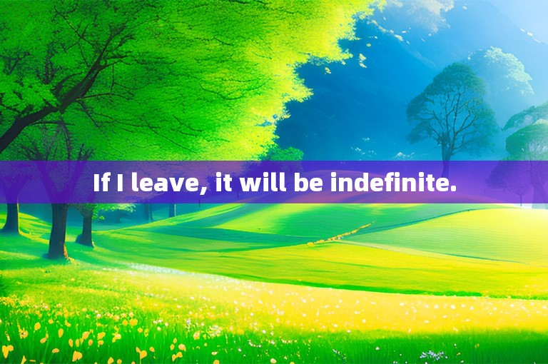 If I leave, it will be indefinite.
