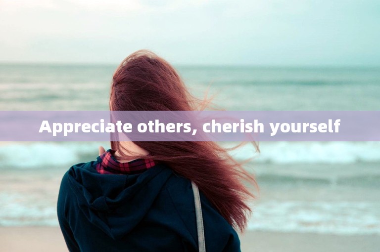 Appreciate others, cherish yourself