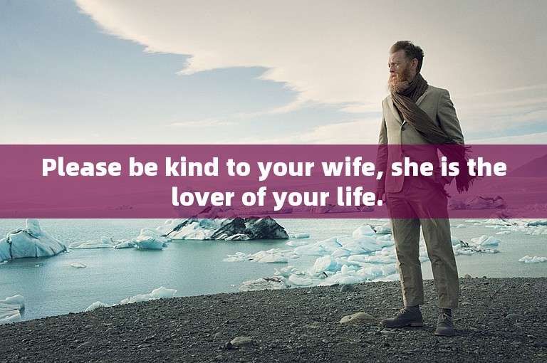 Please be kind to your wife, she is the lover of your life.