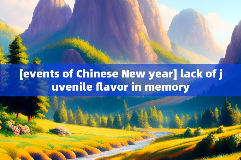 [events of Chinese New year] lack of juvenile flavor in memory