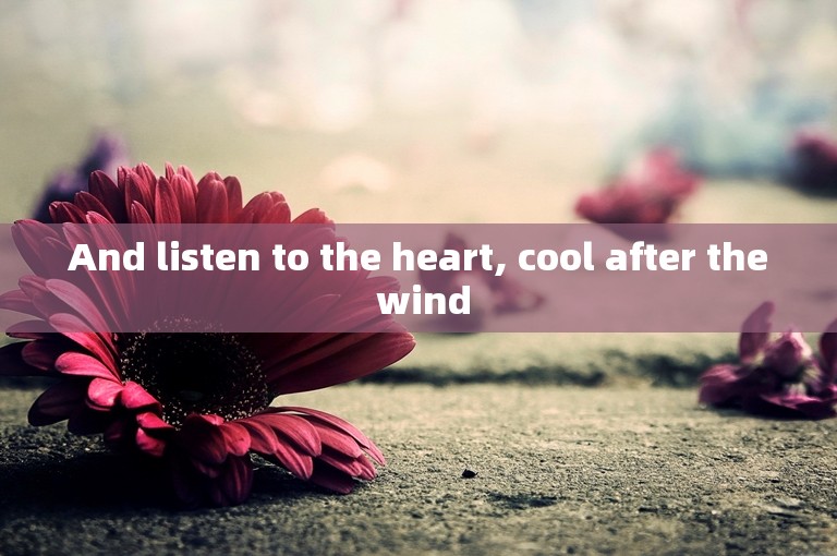 And listen to the heart, cool after the wind