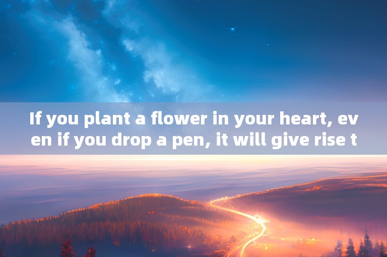 If you plant a flower in your heart, even if you drop a pen, it will give rise to incense.