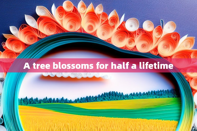 A tree blossoms for half a lifetime
