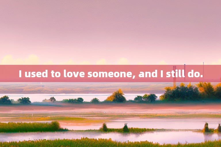 I used to love someone, and I still do.