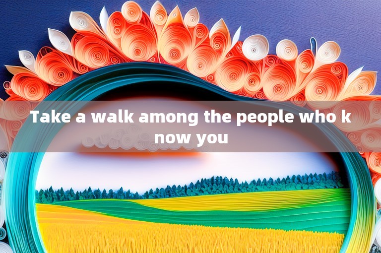 Take a walk among the people who know you