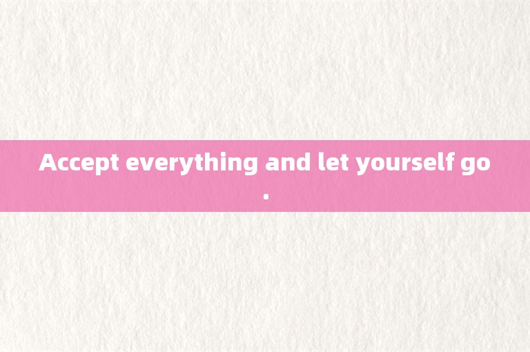 Accept everything and let yourself go.