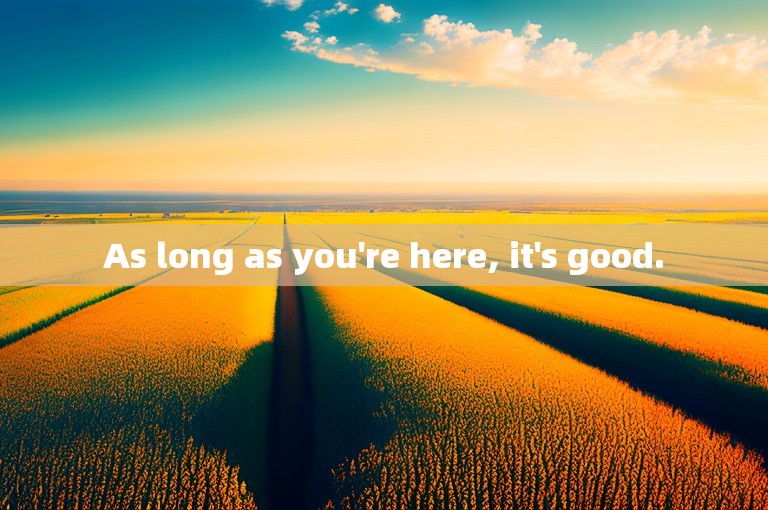 As long as you're here, it's good.