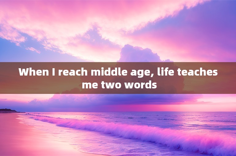 When I reach middle age, life teaches me two words
