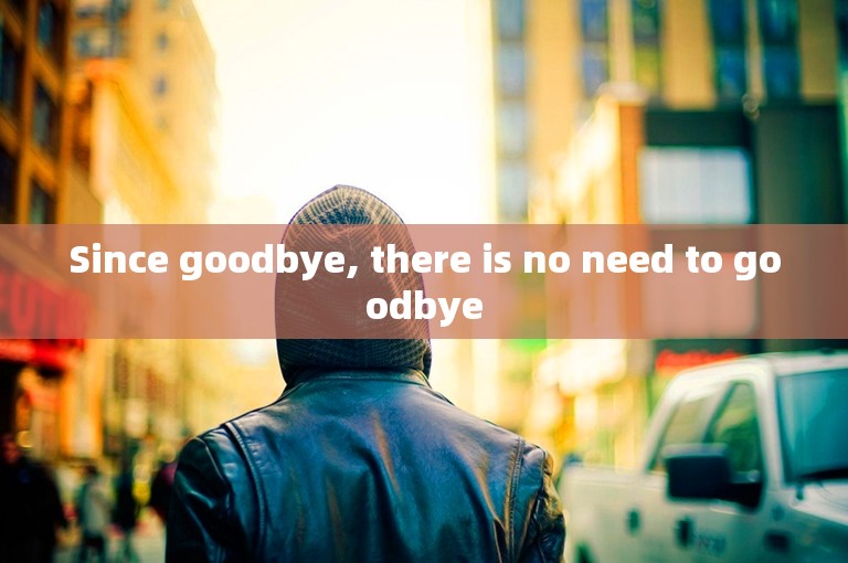 Since goodbye, there is no need to goodbye