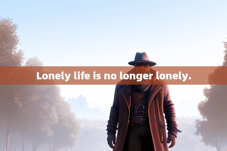 Lonely life is no longer lonely.