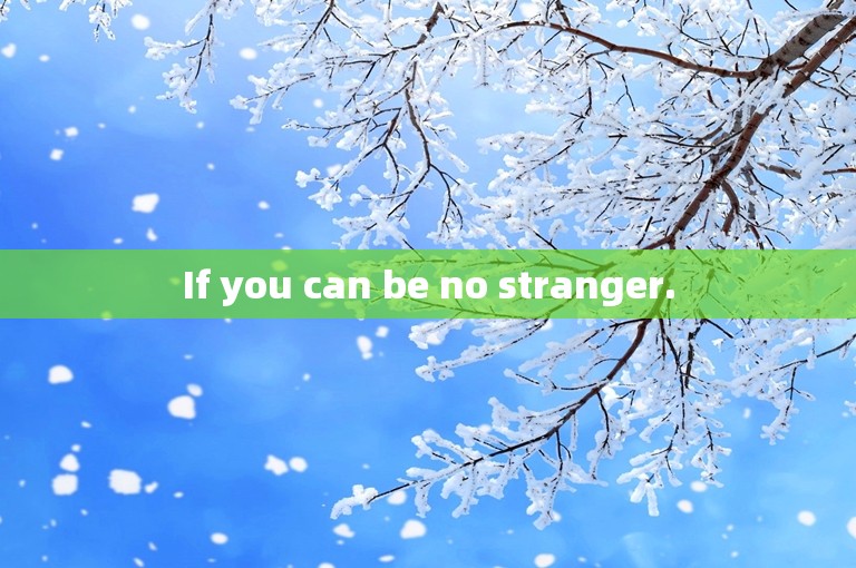 If you can be no stranger.