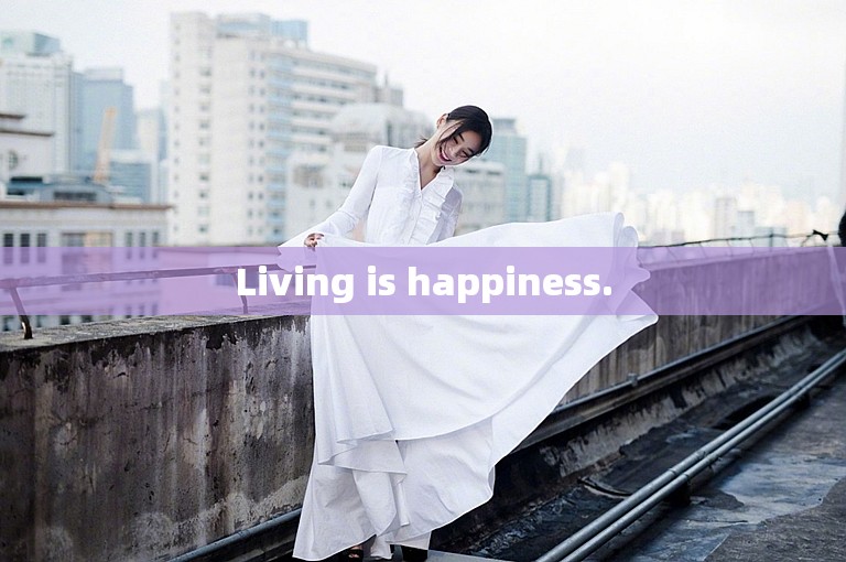 Living is happiness.