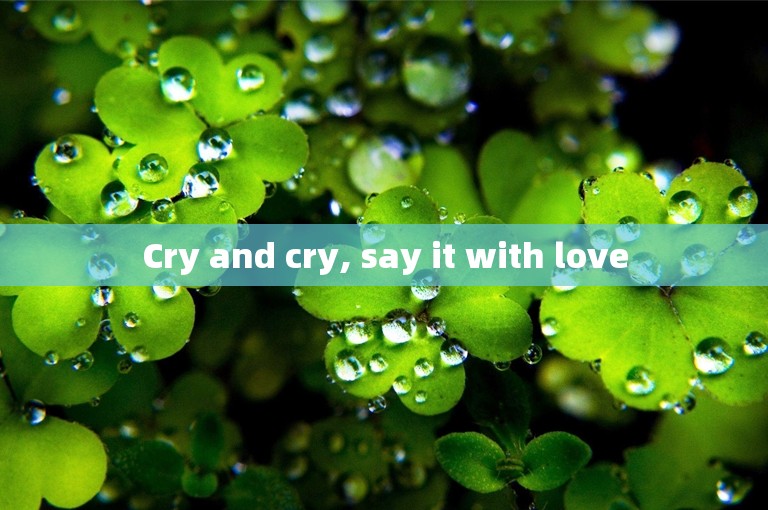 Cry and cry, say it with love