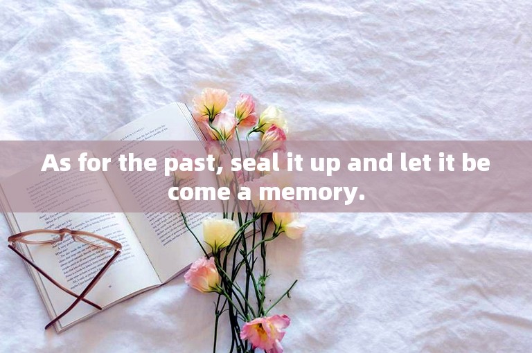 As for the past, seal it up and let it become a memory.