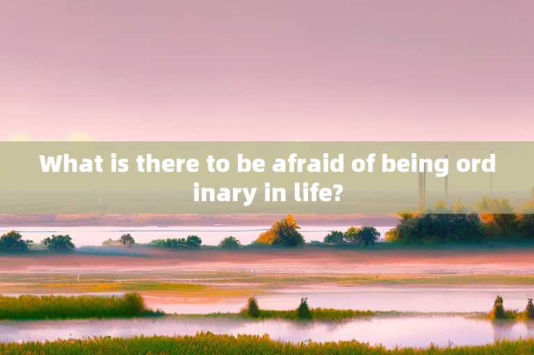 What is there to be afraid of being ordinary in life?