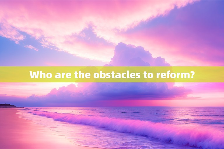 Who are the obstacles to reform?