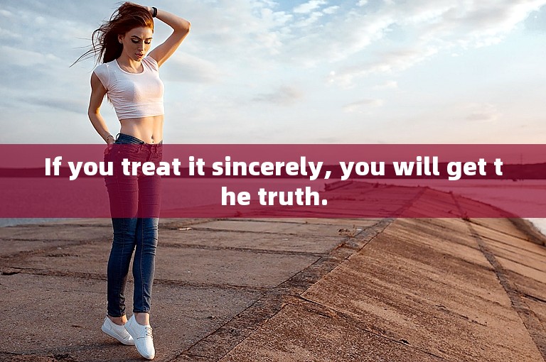 If you treat it sincerely, you will get the truth.