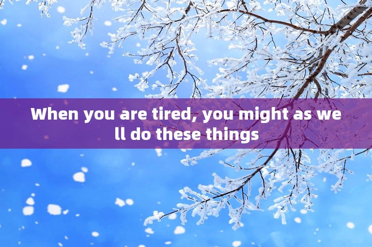 When you are tired, you might as well do these things