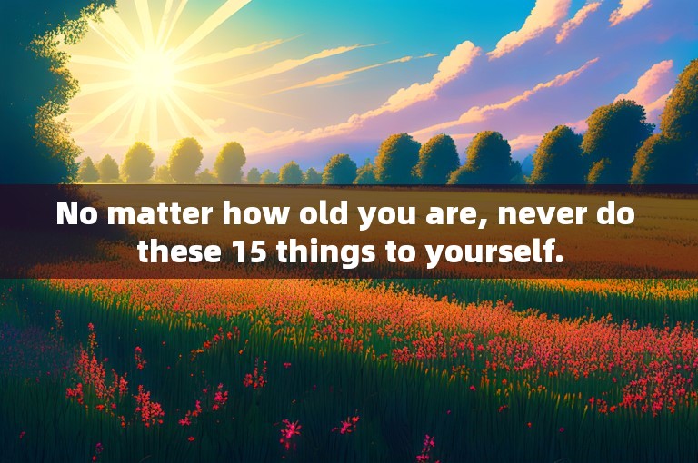 No matter how old you are, never do these 15 things to yourself.