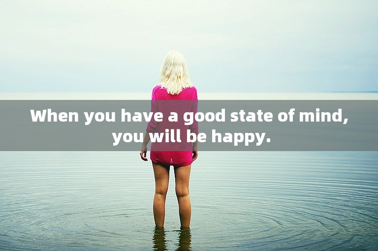 When you have a good state of mind, you will be happy.