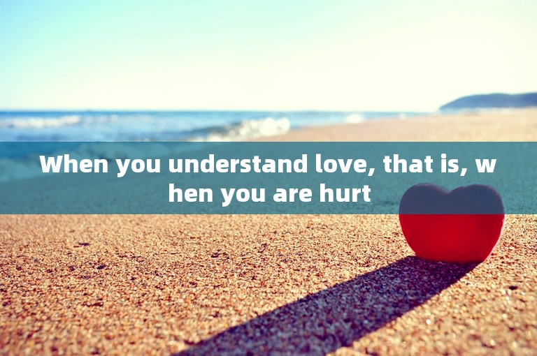 When you understand love, that is, when you are hurt