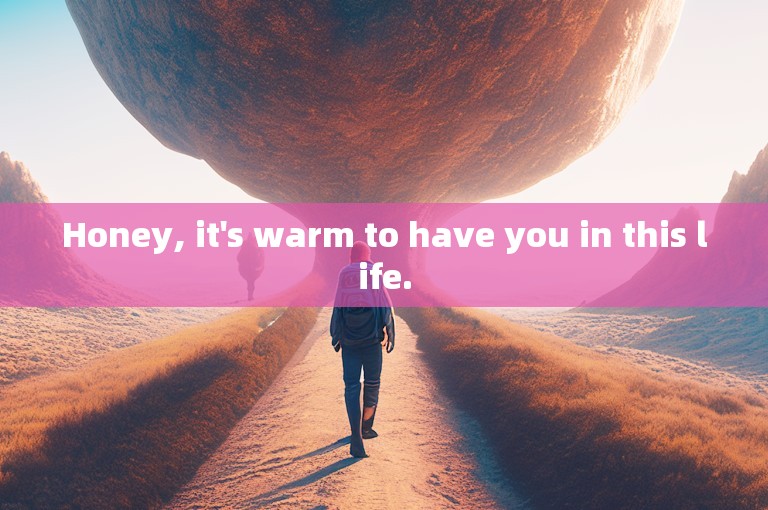 Honey, it's warm to have you in this life.