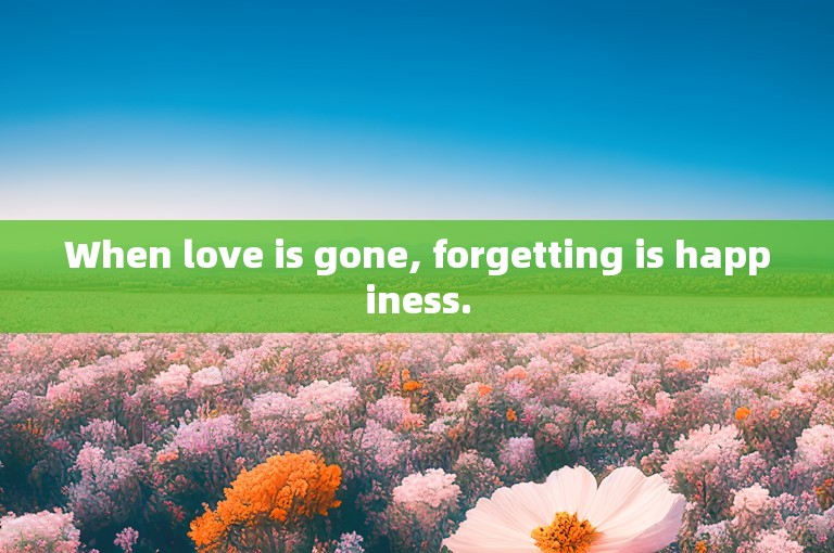 When love is gone, forgetting is happiness.